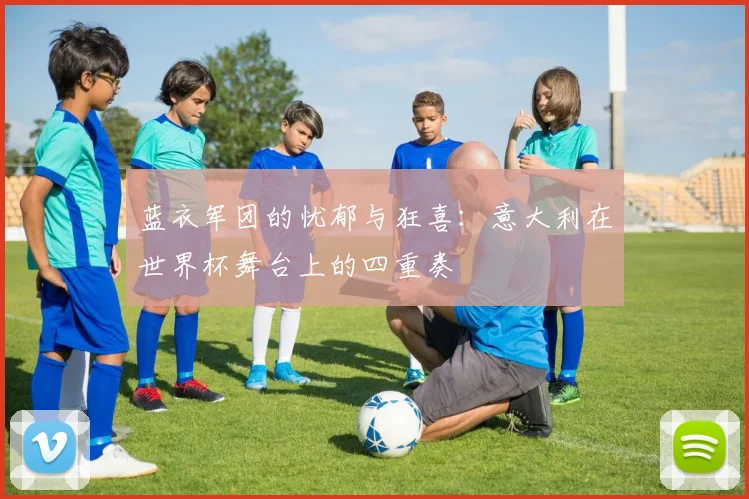 蓝衣军团的忧郁与狂喜：意大利在世界杯舞台上的四重奏