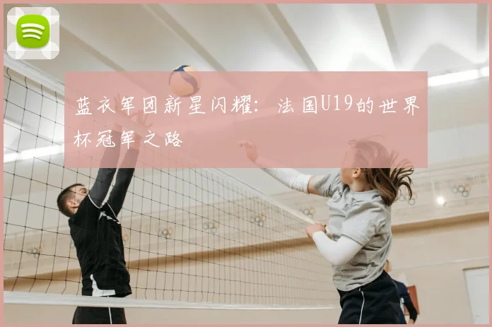 蓝衣军团新星闪耀：法国U19的世界杯冠军之路