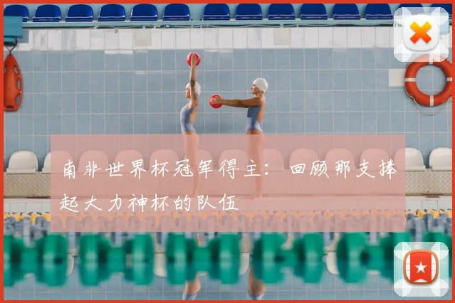 南非世界杯冠军得主：回顾那支捧起大力神杯的队伍