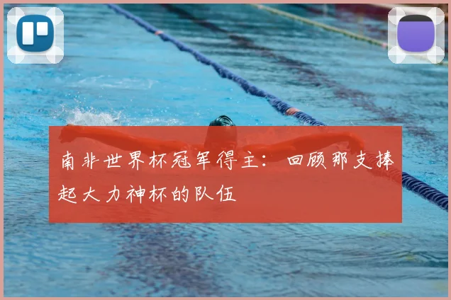 南非世界杯冠军得主：回顾那支捧起大力神杯的队伍