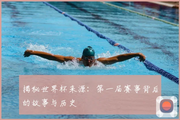 揭秘世界杯来源：第一届赛事背后的故事与历史