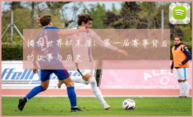 揭秘世界杯来源：第一届赛事背后的故事与历史