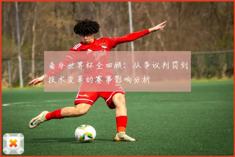 南非世界杯全回顾：从争议判罚到技术变革的赛事影响分析