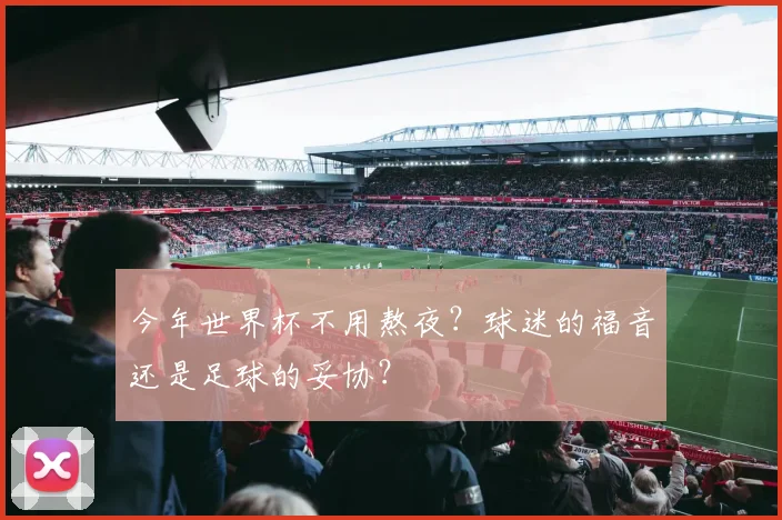 今年世界杯不用熬夜？球迷的福音还是足球的妥协？