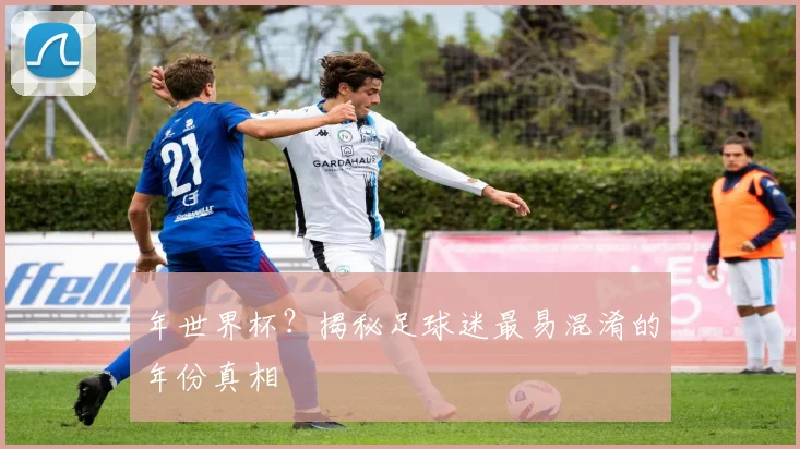 年世界杯？揭秘足球迷最易混淆的年份真相